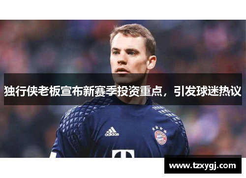 独行侠老板宣布新赛季投资重点，引发球迷热议