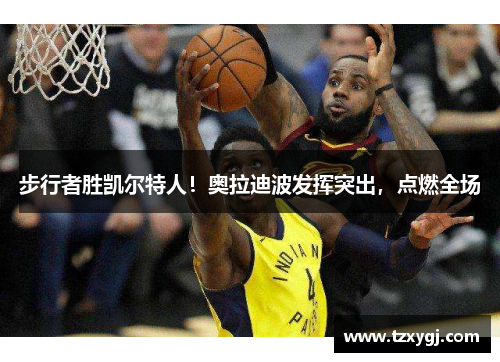 步行者胜凯尔特人！奥拉迪波发挥突出，点燃全场