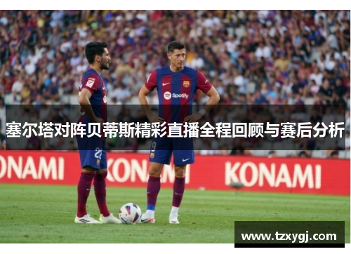塞尔塔对阵贝蒂斯精彩直播全程回顾与赛后分析