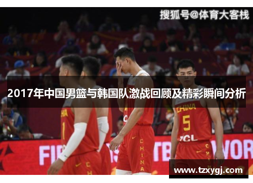 2017年中国男篮与韩国队激战回顾及精彩瞬间分析
